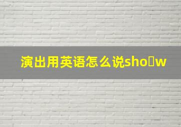 演出用英语怎么说sho w